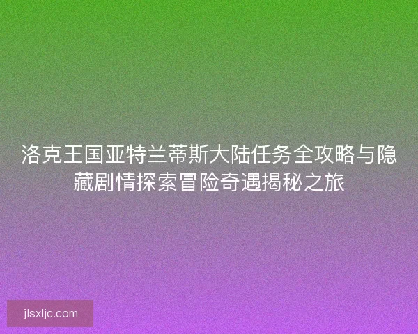 洛克王国亚特兰蒂斯大陆任务全攻略与隐藏剧情探索冒险奇遇揭秘之旅