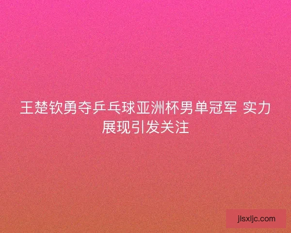 王楚钦勇夺乒乓球亚洲杯男单冠军 实力展现引发关注